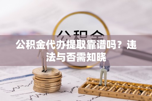 潮州公积金代办提取靠谱吗？违法与否需知晓