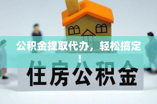 潮州公积金提取代办，轻松搞定！