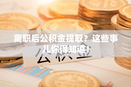 潮州离职后公积金提取？这些事儿你得知道！