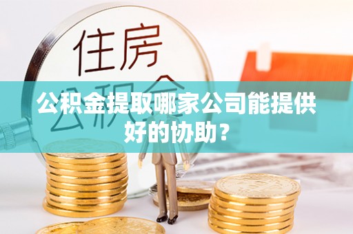 潮州公积金提取哪家公司能提供好的协助？