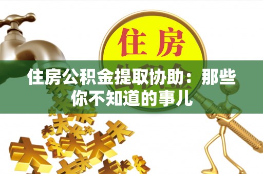 潮州住房公积金提取协助：那些你不知道的事儿