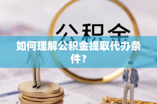 潮州如何理解公积金提取代办条件？